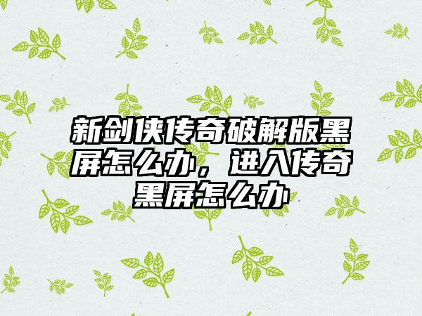 新剑侠传奇破解版黑屏怎么办，进入传奇黑屏怎么办