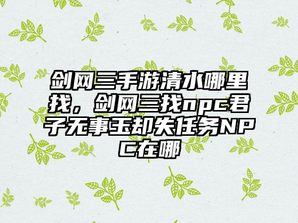 剑网三手游清水哪里找，剑网三找npc君子无事玉却失任务NPC在哪
