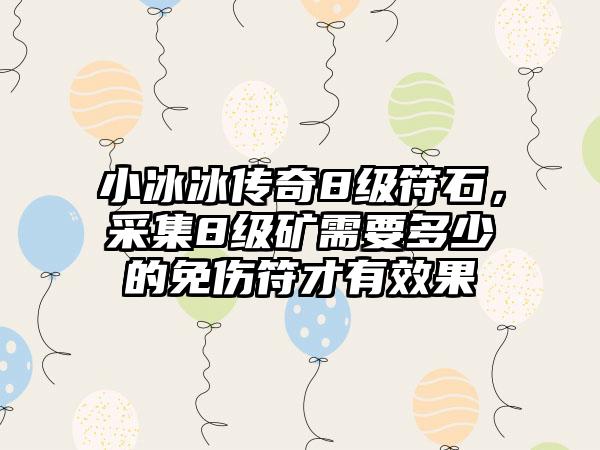 小冰冰传奇8级符石，采集8级矿需要多少的免伤符才有效果