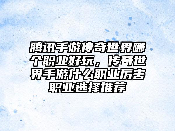 腾讯手游传奇世界哪个职业好玩，传奇世界手游什么职业厉害职业选择推荐