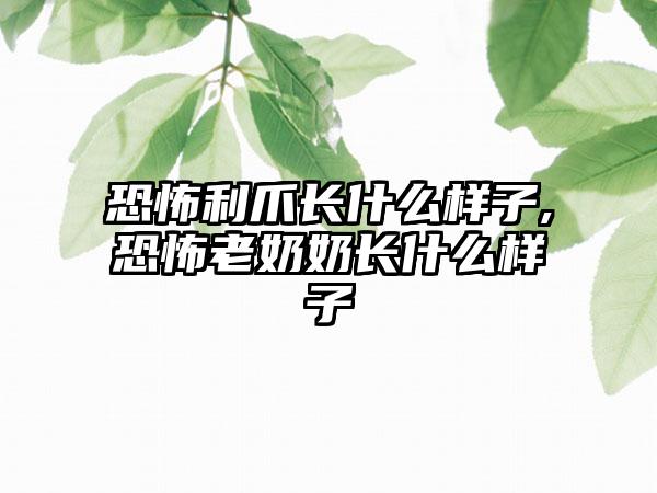 恐怖利爪长什么样子,恐怖老奶奶长什么样子