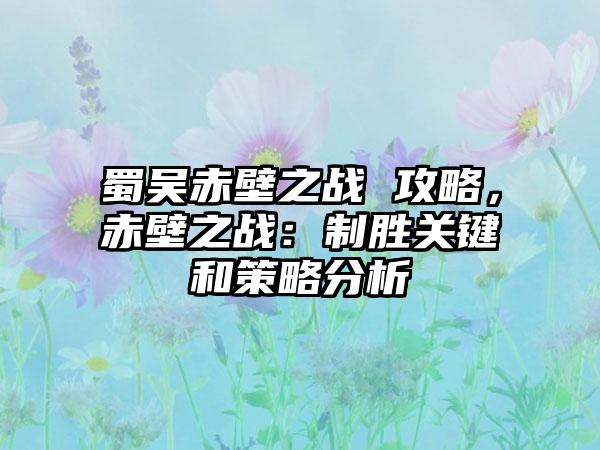 蜀吴赤壁之战 攻略，赤壁之战：制胜关键和策略分析