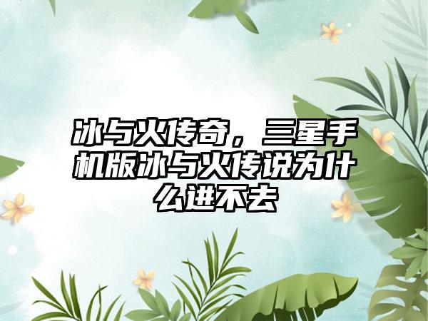 冰与火传奇，三星手机版冰与火传说为什么进不去