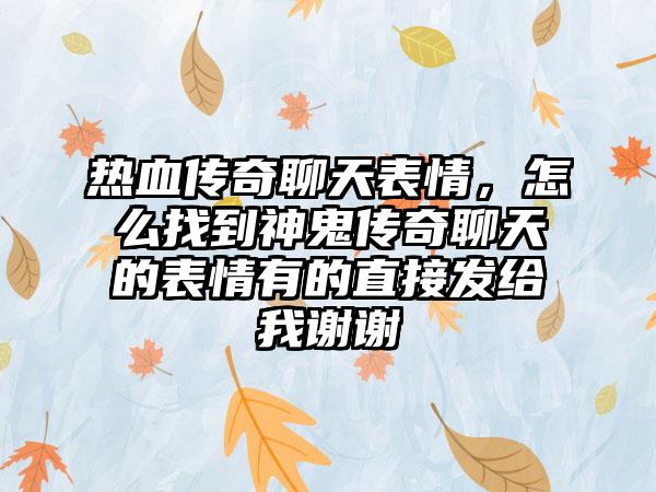 热血传奇聊天表情，怎么找到神鬼传奇聊天的表情有的直接发给我谢谢
