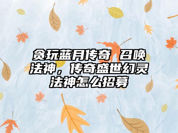 贪玩蓝月传奇 召唤法神，传奇盛世幻灵法神怎么招募