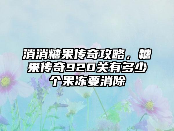 消消糖果传奇攻略，糖果传奇920关有多少个果冻要消除