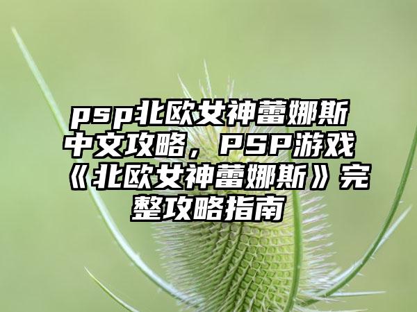psp北欧女神蕾娜斯中文攻略，PSP游戏《北欧女神蕾娜斯》完整攻略指南