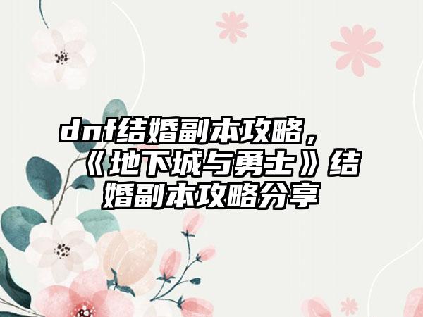 dnf结婚副本攻略，《地下城与勇士》结婚副本攻略分享