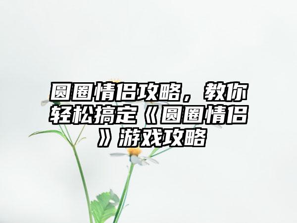 圆圈情侣攻略，教你轻松搞定《圆圈情侣》游戏攻略