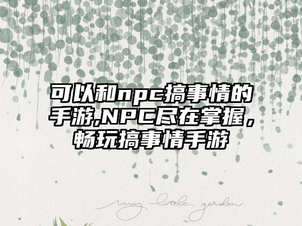 可以和npc搞事情的手游,NPC尽在掌握，畅玩搞事情手游
