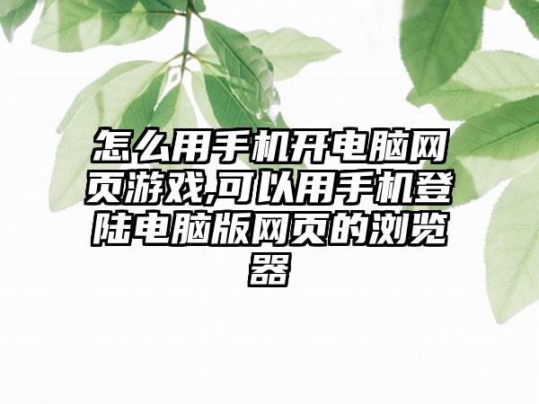 怎么用手机开电脑网页游戏,可以用手机登陆电脑版网页的浏览器