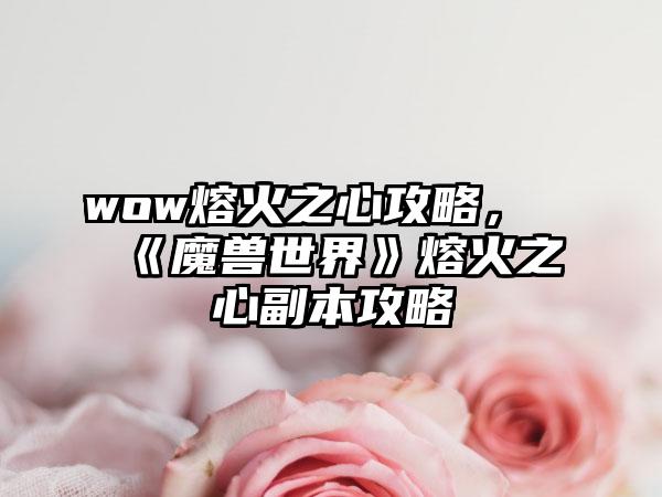 wow熔火之心攻略，《魔兽世界》熔火之心副本攻略