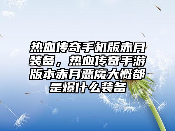 热血传奇手机版赤月装备，热血传奇手游版本赤月恶魔大概都是爆什么装备