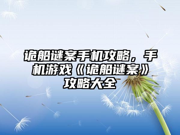 诡船谜案手机攻略，手机游戏《诡船谜案》攻略大全