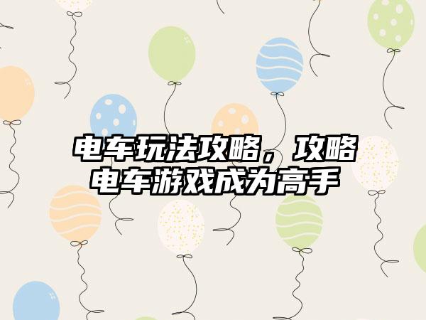 电车玩法攻略，攻略电车游戏成为高手