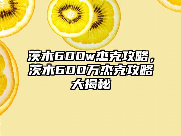 茨木600w杰克攻略，茨木600万杰克攻略大揭秘