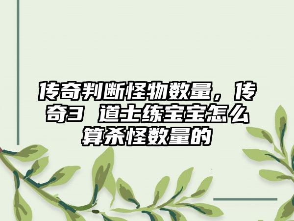 传奇判断怪物数量，传奇3 道士练宝宝怎么算杀怪数量的