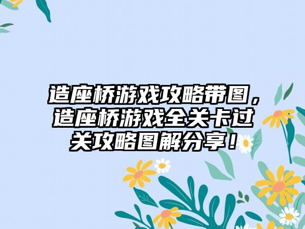 造座桥游戏攻略带图，造座桥游戏全关卡过关攻略图解分享！