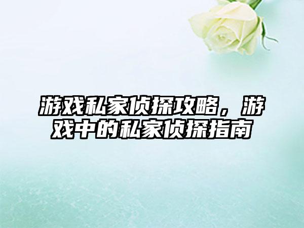 游戏私家侦探攻略，游戏中的私家侦探指南