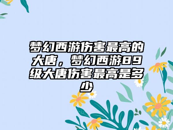 梦幻西游伤害最高的大唐，梦幻西游89级大唐伤害最高是多少