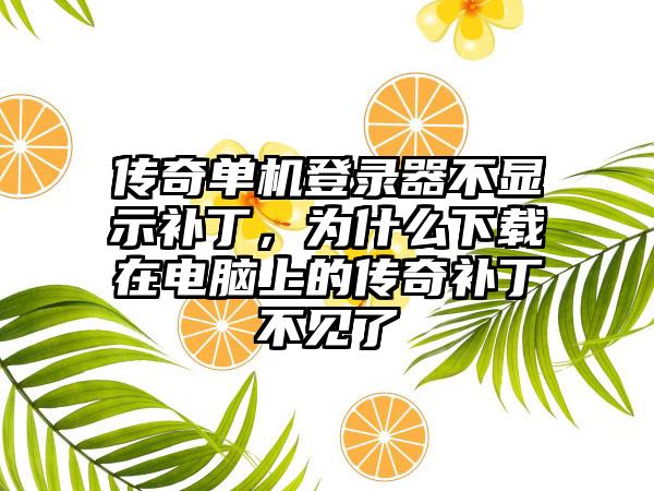 传奇单机登录器不显示补丁，为什么下载在电脑上的传奇补丁不见了