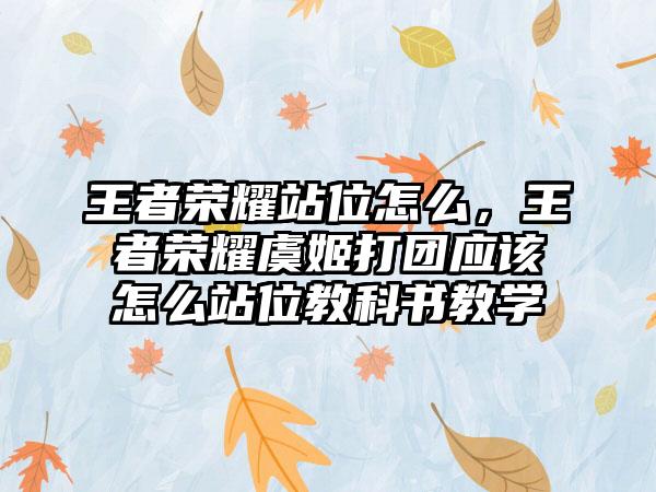 王者荣耀站位怎么，王者荣耀虞姬打团应该怎么站位教科书教学