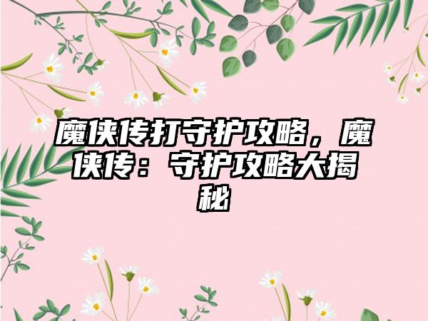 魔侠传打守护攻略，魔侠传：守护攻略大揭秘