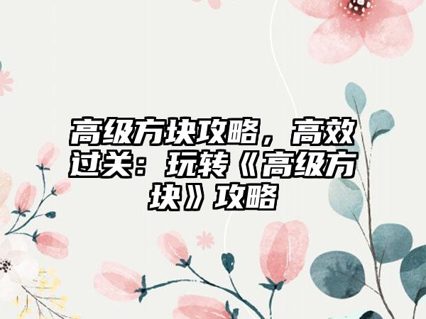 高级方块攻略，高效过关：玩转《高级方块》攻略