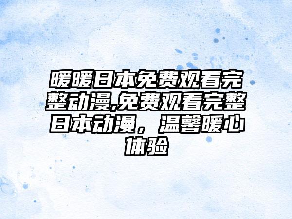 暖暖日本免费观看完整动漫,免费观看完整日本动漫，温馨暖心体验