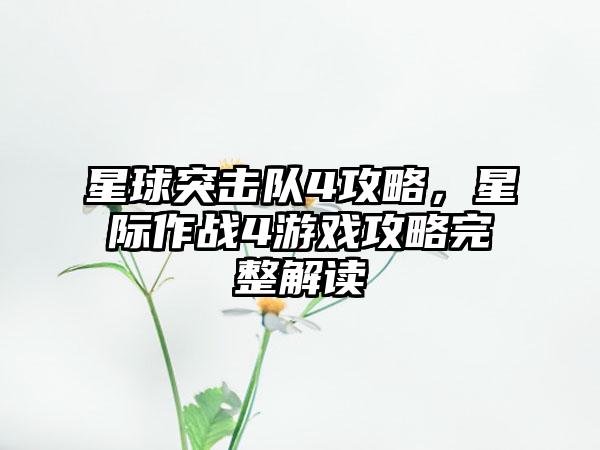 星球突击队4攻略，星际作战4游戏攻略完整解读