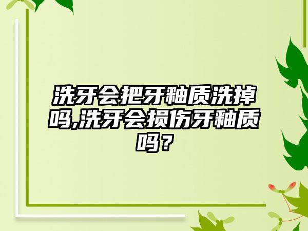 洗牙会把牙釉质洗掉吗,洗牙会损伤牙釉质吗？