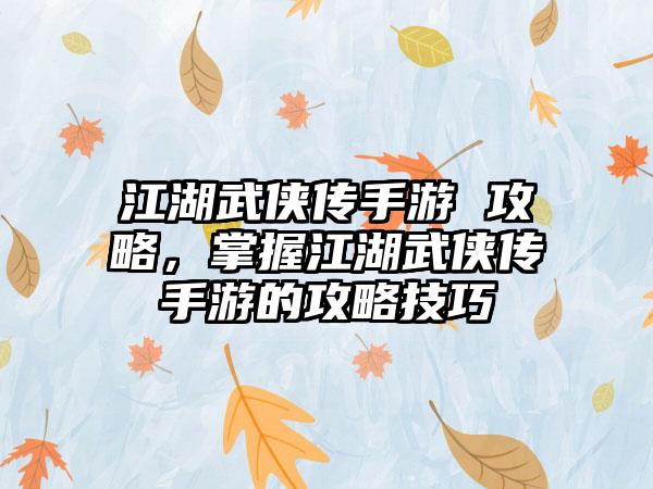 江湖武侠传手游 攻略，掌握江湖武侠传手游的攻略技巧