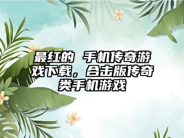 最红的 手机传奇游戏下载，合击版传奇类手机游戏