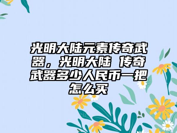 光明大陆元素传奇武器，光明大陆 传奇武器多少人民币一把怎么买