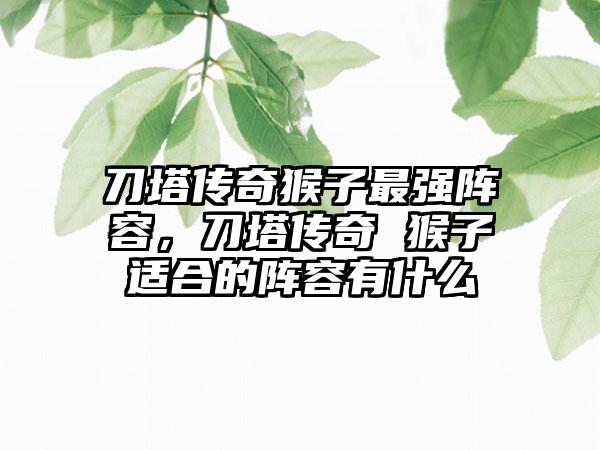 刀塔传奇猴子最强阵容，刀塔传奇 猴子适合的阵容有什么