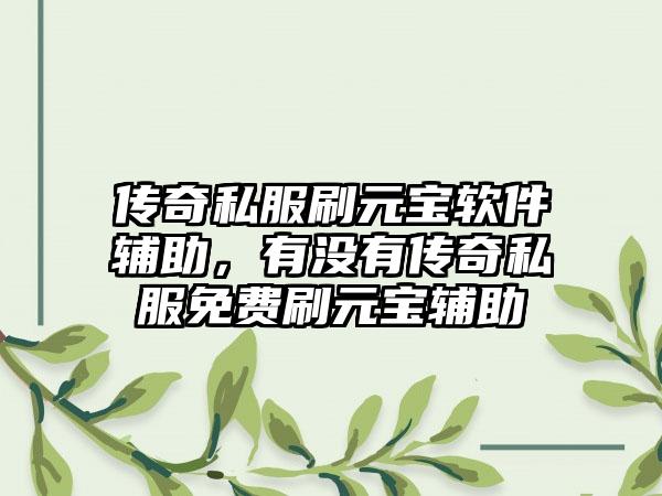 传奇私服刷元宝软件辅助，有没有传奇私服免费刷元宝辅助