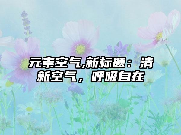 元素空气,新标题：清新空气，呼吸自在