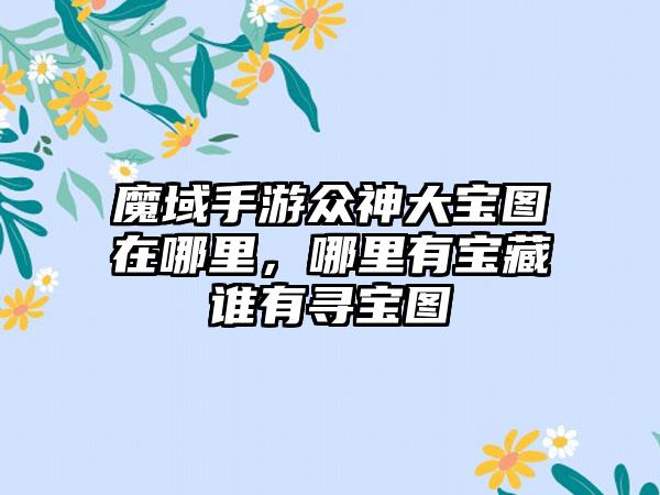 魔域手游众神大宝图在哪里，哪里有宝藏谁有寻宝图