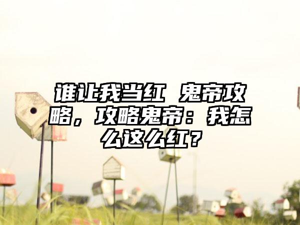 谁让我当红 鬼帝攻略，攻略鬼帝：我怎么这么红？
