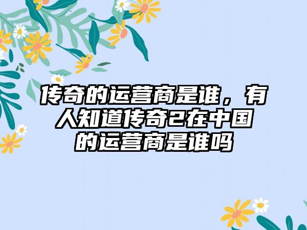 传奇的运营商是谁，有人知道传奇2在中国的运营商是谁吗