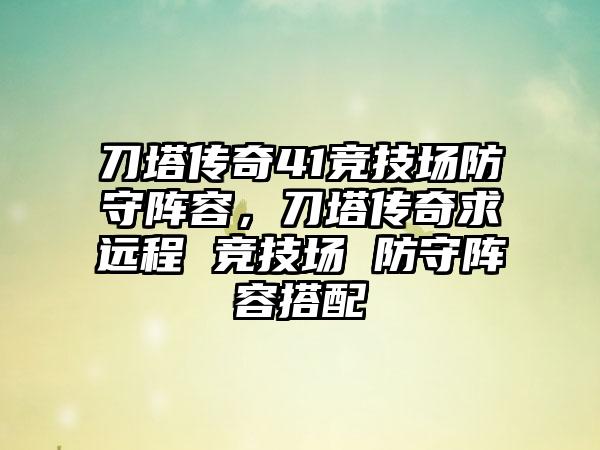 刀塔传奇41竞技场防守阵容，刀塔传奇求远程 竞技场 防守阵容搭配