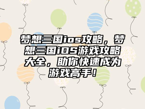 梦想三国ios攻略，梦想三国iOS游戏攻略大全，助你快速成为游戏高手！