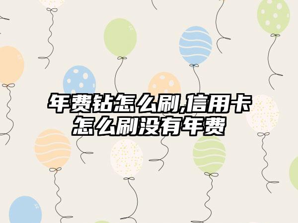 年费钻怎么刷,信用卡怎么刷没有年费