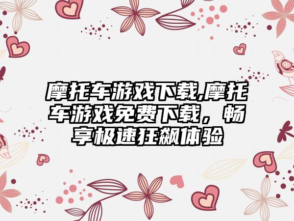 摩托车游戏下载,摩托车游戏免费下载，畅享极速狂飙体验