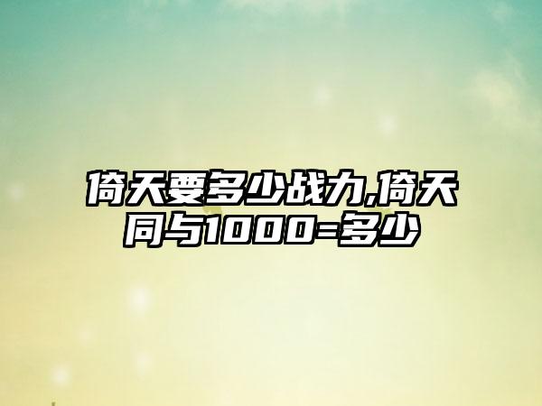 倚天要多少战力,倚天同与1000=多少