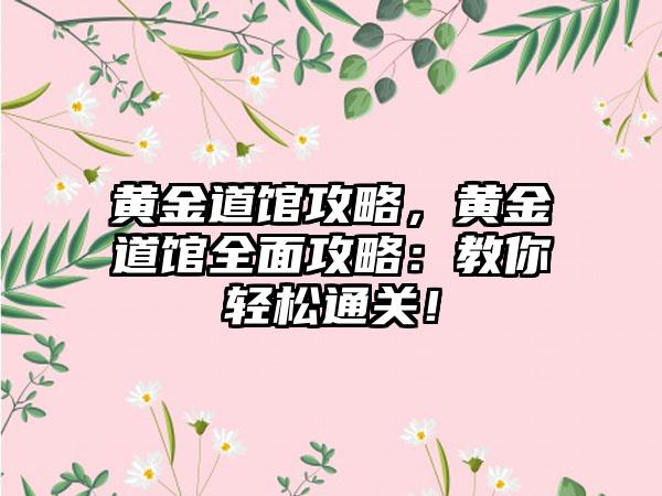 黄金道馆攻略，黄金道馆全面攻略：教你轻松通关！