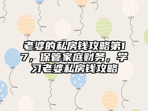 老婆的私房钱攻略第17，保管家庭财务，学习老婆私房钱攻略