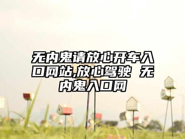 无内鬼请放心开车入口网站,放心驾驶 无内鬼入口网