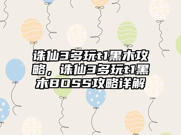 诛仙3多玩t1黑木攻略，诛仙3多玩t1黑木BOSS攻略详解