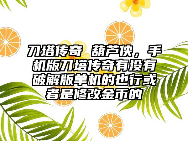 刀塔传奇 葫芦侠，手机版刀塔传奇有没有破解版单机的也行或者是修改金币的